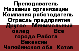 Преподаватель › Название организации ­ Компания-работодатель › Отрасль предприятия ­ Другое › Минимальный оклад ­ 18 000 - Все города Работа » Вакансии   . Челябинская обл.,Катав-Ивановск г.